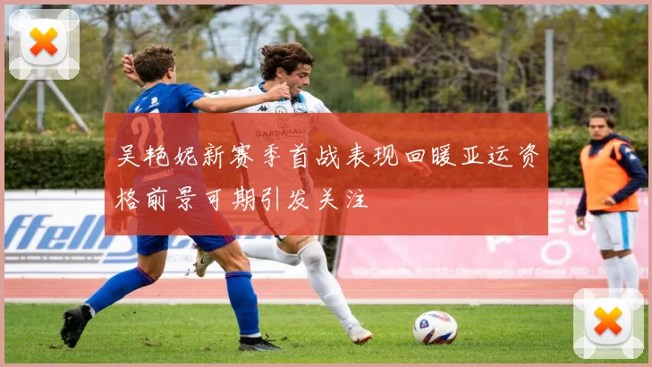 吴艳妮新赛季首战表现回暖亚运资格前景可期引发关注