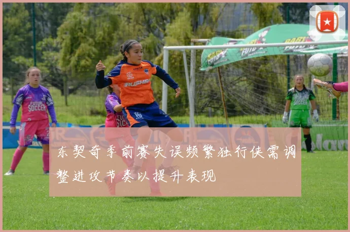 东契奇季前赛失误频繁独行侠需调整进攻节奏以提升表现