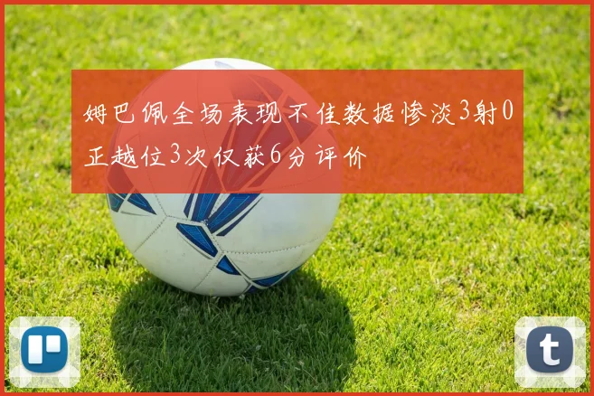 姆巴佩全场表现不佳数据惨淡3射0正越位3次仅获6分评价