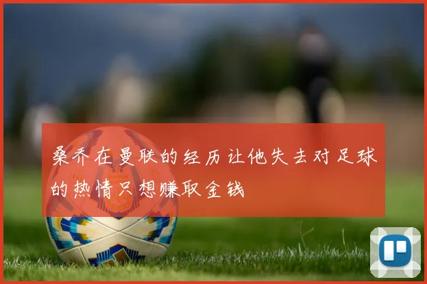 桑乔在曼联的经历让他失去对足球的热情只想赚取金钱