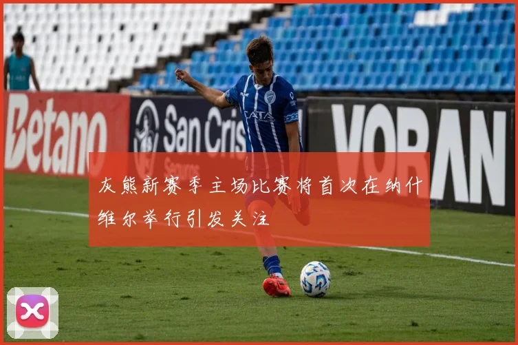 灰熊新赛季主场比赛将首次在纳什维尔举行引发关注