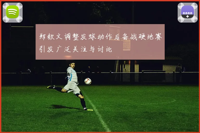 郑钦文调整发球动作后备战硬地赛引发广泛关注与讨论