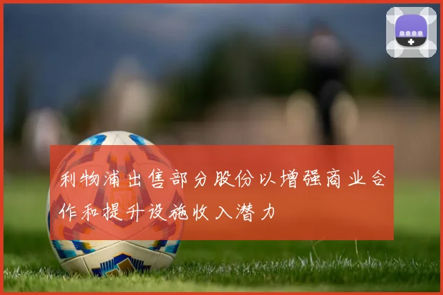利物浦出售部分股份以增强商业合作和提升设施收入潜力