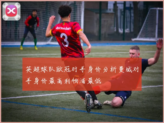 英超球队欧冠对手身价分析曼城对手身价最高利物浦最低