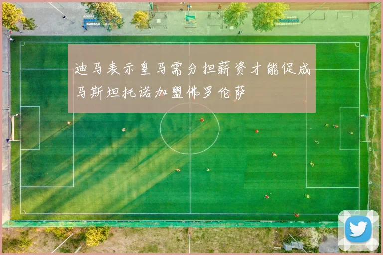 迪马表示皇马需分担薪资才能促成马斯坦托诺加盟佛罗伦萨