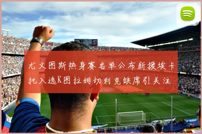 尤文图斯热身赛名单公布新援埃卡托入选K图拉姆切利克缺席引关注