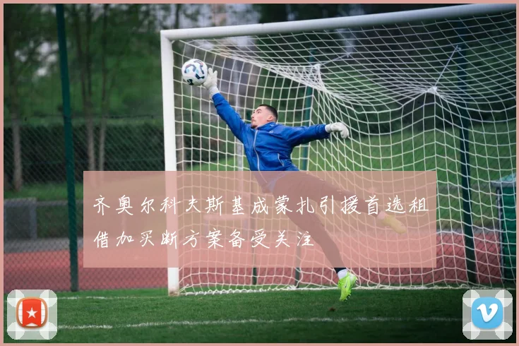 齐奥尔科夫斯基成蒙扎引援首选租借加买断方案备受关注